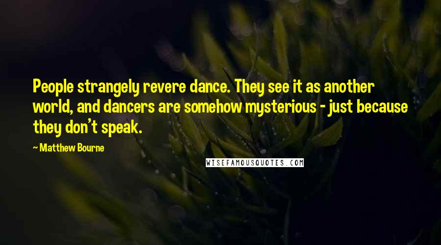 Matthew Bourne Quotes: People strangely revere dance. They see it as another world, and dancers are somehow mysterious - just because they don't speak.