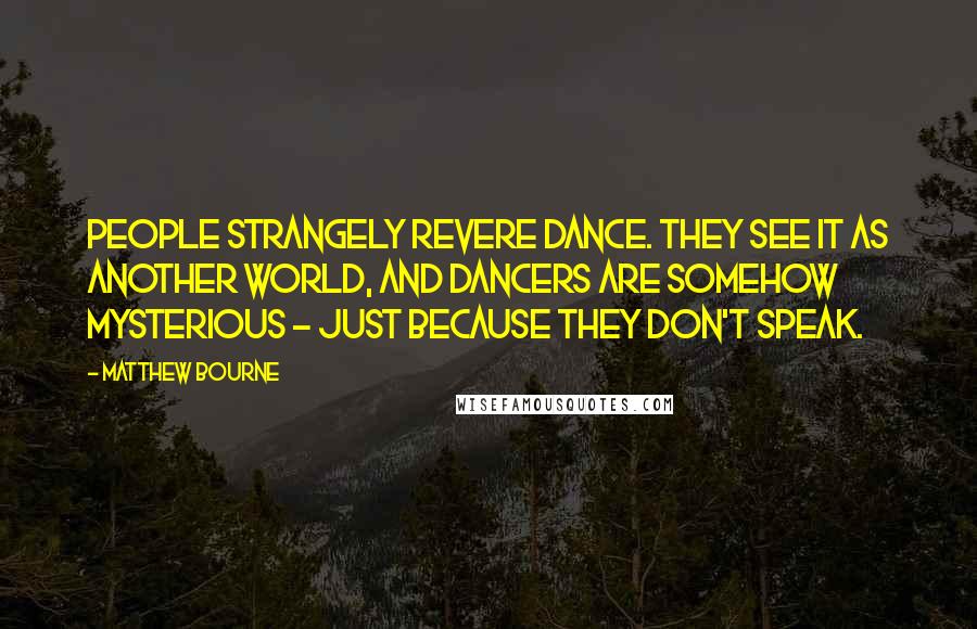 Matthew Bourne Quotes: People strangely revere dance. They see it as another world, and dancers are somehow mysterious - just because they don't speak.