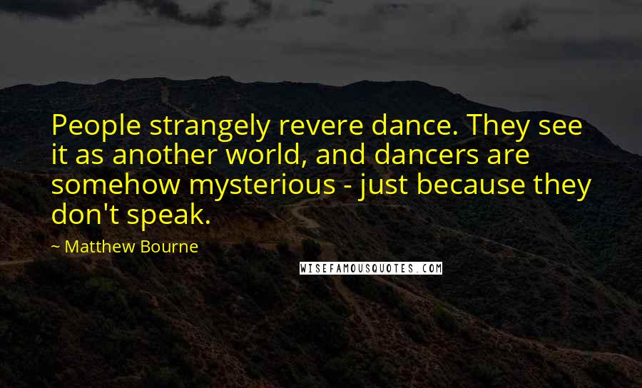 Matthew Bourne Quotes: People strangely revere dance. They see it as another world, and dancers are somehow mysterious - just because they don't speak.