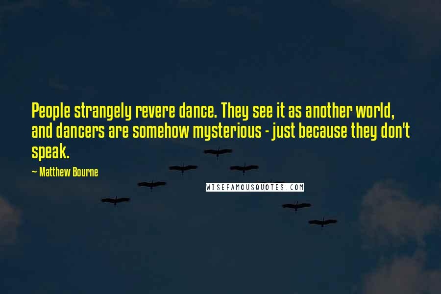 Matthew Bourne Quotes: People strangely revere dance. They see it as another world, and dancers are somehow mysterious - just because they don't speak.