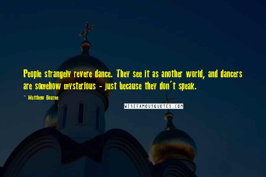 Matthew Bourne Quotes: People strangely revere dance. They see it as another world, and dancers are somehow mysterious - just because they don't speak.