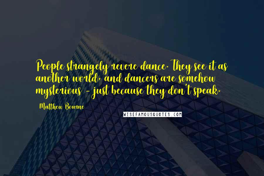 Matthew Bourne Quotes: People strangely revere dance. They see it as another world, and dancers are somehow mysterious - just because they don't speak.