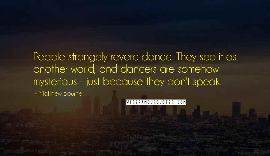 Matthew Bourne Quotes: People strangely revere dance. They see it as another world, and dancers are somehow mysterious - just because they don't speak.