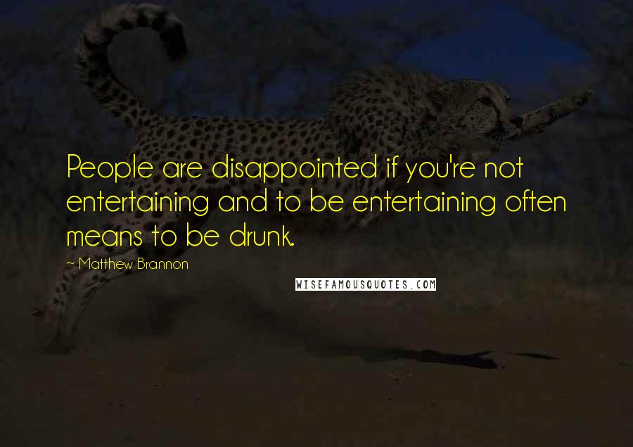 Matthew Brannon Quotes: People are disappointed if you're not entertaining and to be entertaining often means to be drunk.