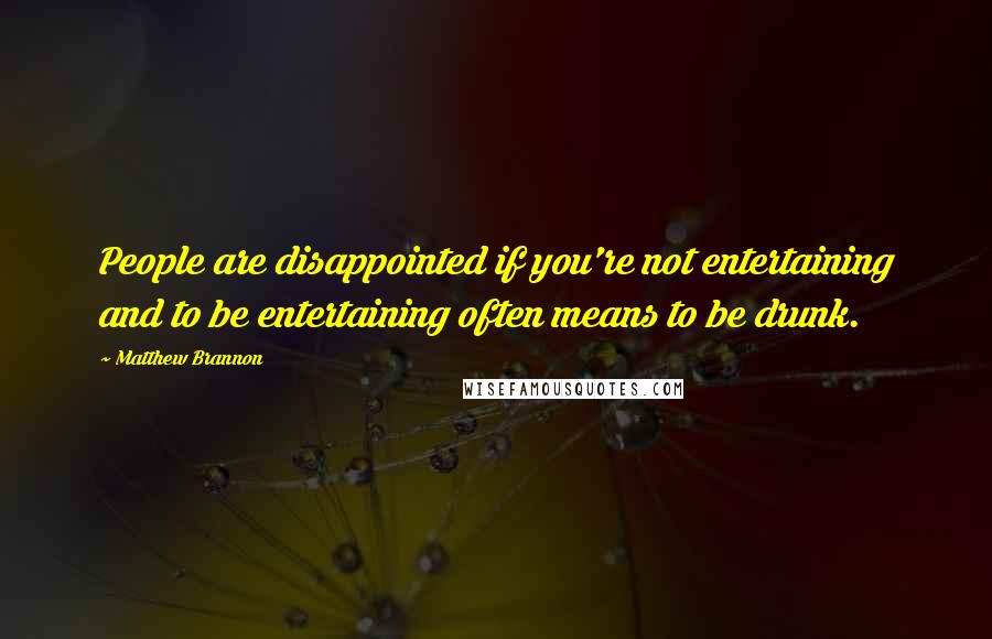 Matthew Brannon Quotes: People are disappointed if you're not entertaining and to be entertaining often means to be drunk.