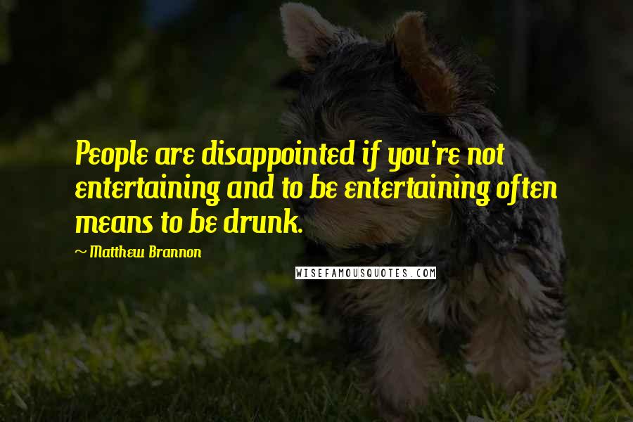 Matthew Brannon Quotes: People are disappointed if you're not entertaining and to be entertaining often means to be drunk.