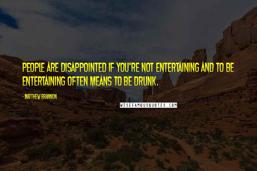 Matthew Brannon Quotes: People are disappointed if you're not entertaining and to be entertaining often means to be drunk.