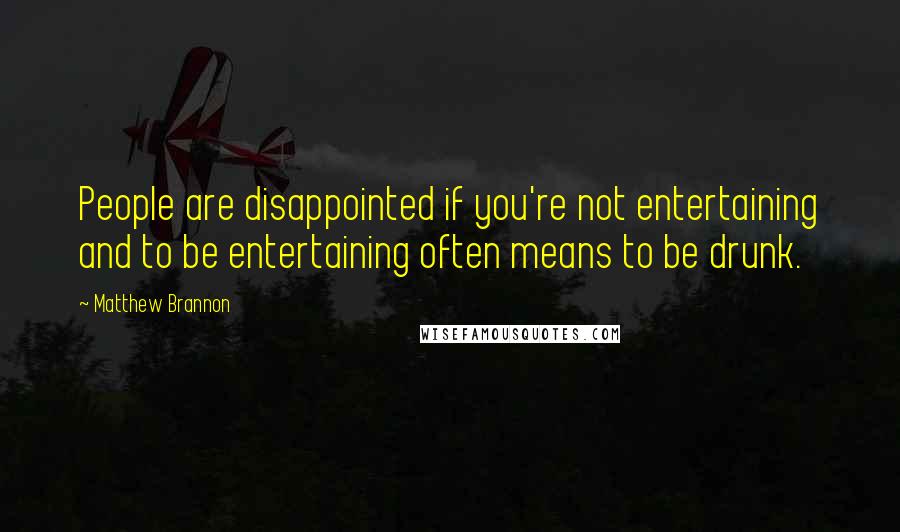 Matthew Brannon Quotes: People are disappointed if you're not entertaining and to be entertaining often means to be drunk.