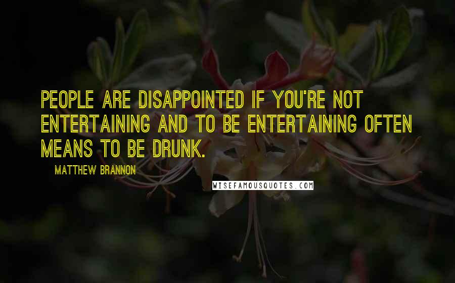 Matthew Brannon Quotes: People are disappointed if you're not entertaining and to be entertaining often means to be drunk.