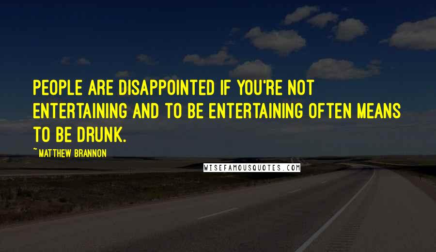 Matthew Brannon Quotes: People are disappointed if you're not entertaining and to be entertaining often means to be drunk.