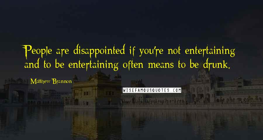 Matthew Brannon Quotes: People are disappointed if you're not entertaining and to be entertaining often means to be drunk.