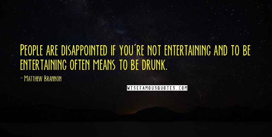 Matthew Brannon Quotes: People are disappointed if you're not entertaining and to be entertaining often means to be drunk.