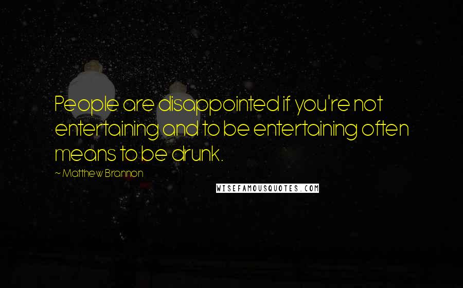 Matthew Brannon Quotes: People are disappointed if you're not entertaining and to be entertaining often means to be drunk.