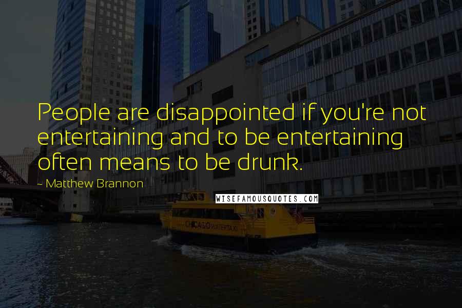 Matthew Brannon Quotes: People are disappointed if you're not entertaining and to be entertaining often means to be drunk.