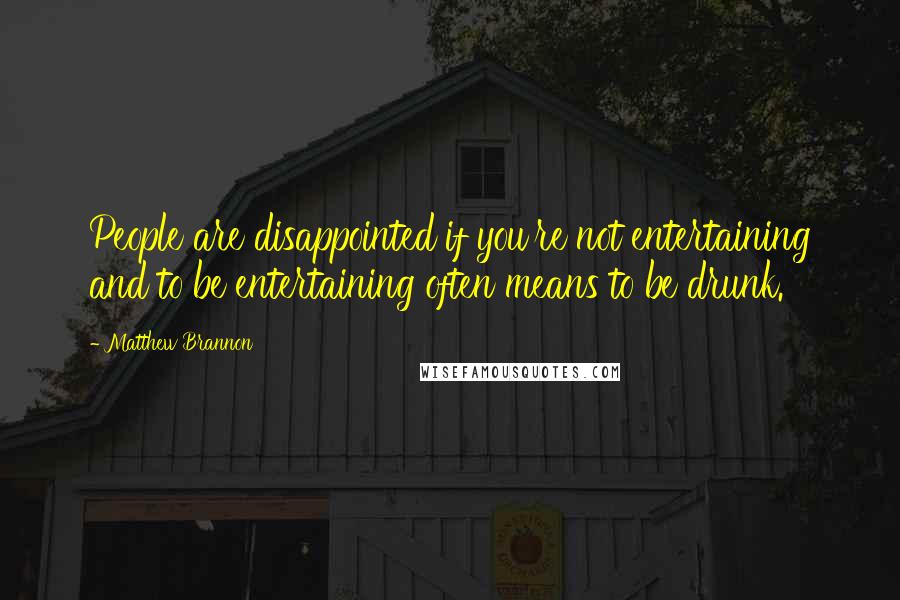 Matthew Brannon Quotes: People are disappointed if you're not entertaining and to be entertaining often means to be drunk.