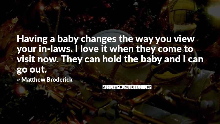 Matthew Broderick Quotes: Having a baby changes the way you view your in-laws. I love it when they come to visit now. They can hold the baby and I can go out.