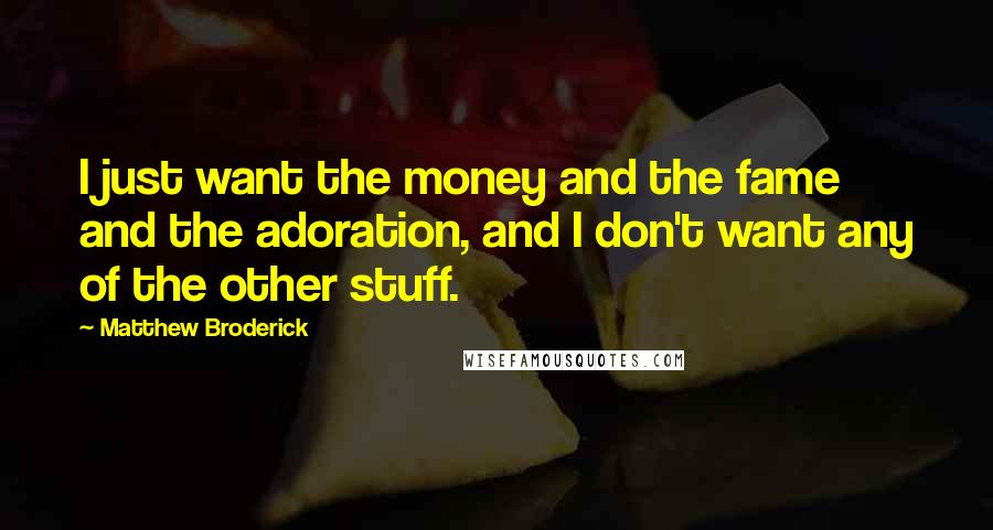 Matthew Broderick Quotes: I just want the money and the fame and the adoration, and I don't want any of the other stuff.