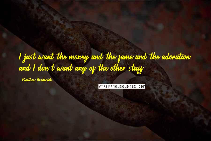 Matthew Broderick Quotes: I just want the money and the fame and the adoration, and I don't want any of the other stuff.