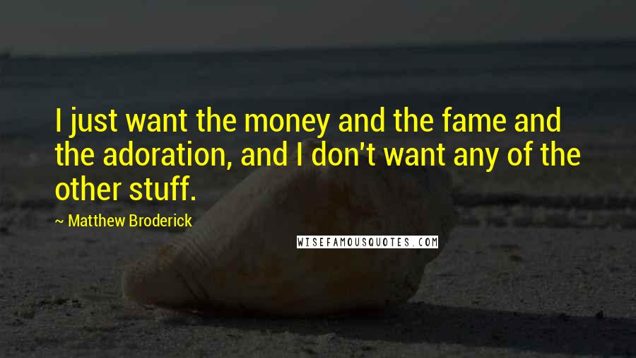 Matthew Broderick Quotes: I just want the money and the fame and the adoration, and I don't want any of the other stuff.