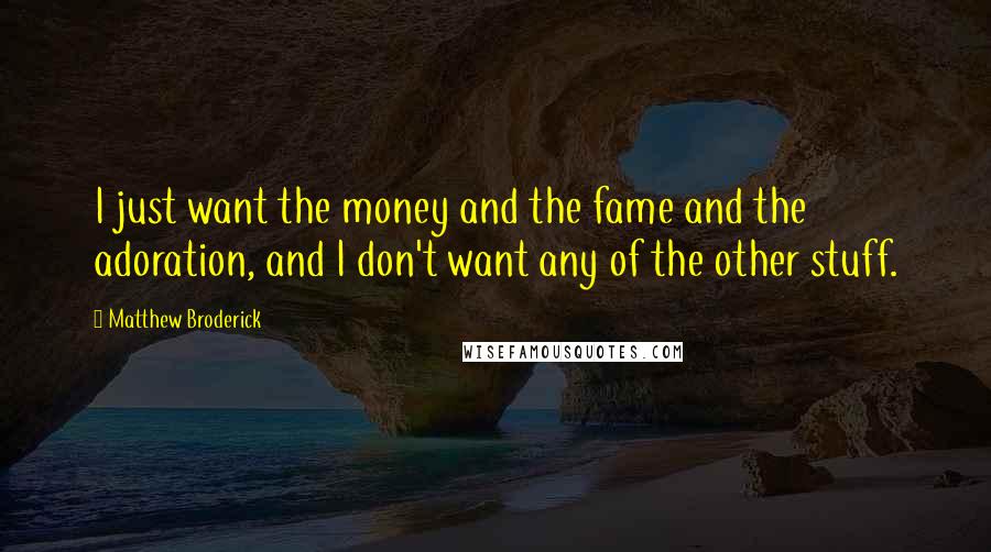 Matthew Broderick Quotes: I just want the money and the fame and the adoration, and I don't want any of the other stuff.