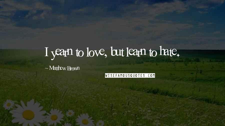 Matthew Brown Quotes: I yearn to love, but learn to hate.