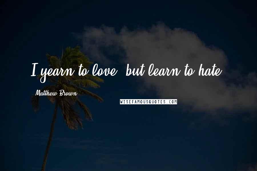 Matthew Brown Quotes: I yearn to love, but learn to hate.