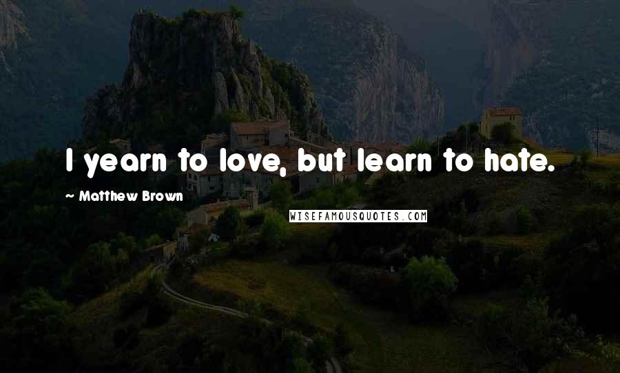 Matthew Brown Quotes: I yearn to love, but learn to hate.