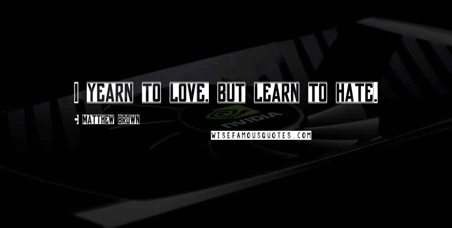 Matthew Brown Quotes: I yearn to love, but learn to hate.