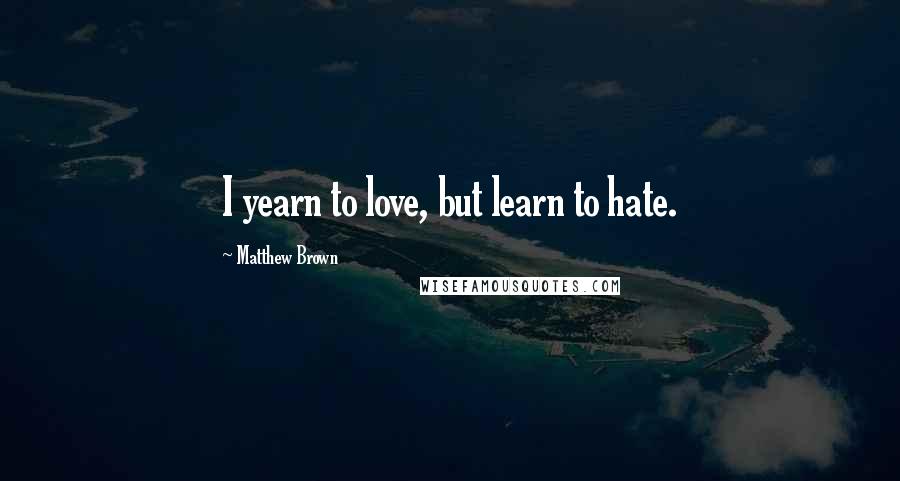 Matthew Brown Quotes: I yearn to love, but learn to hate.