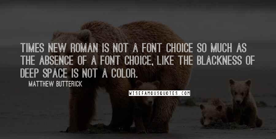 Matthew Butterick Quotes: Times New Roman is not a font choice so much as the absence of a font choice, like the blackness of deep space is not a color.