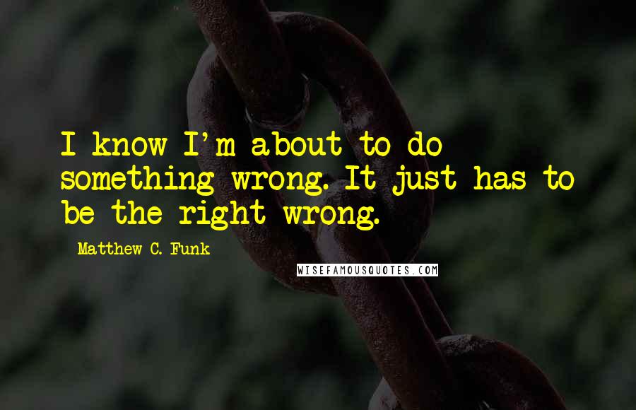 Matthew C. Funk Quotes: I know I'm about to do something wrong. It just has to be the right wrong.