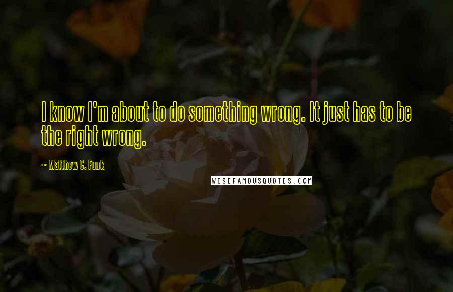 Matthew C. Funk Quotes: I know I'm about to do something wrong. It just has to be the right wrong.