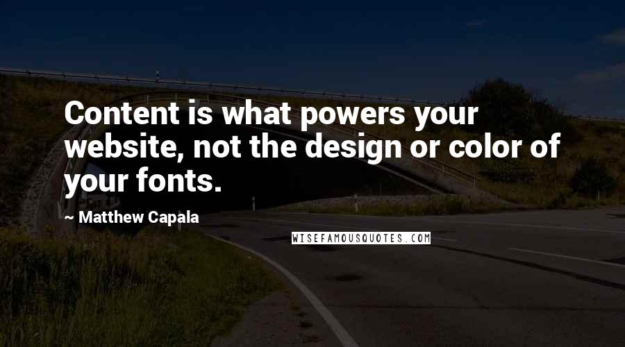 Matthew Capala Quotes: Content is what powers your website, not the design or color of your fonts.