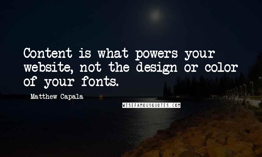 Matthew Capala Quotes: Content is what powers your website, not the design or color of your fonts.