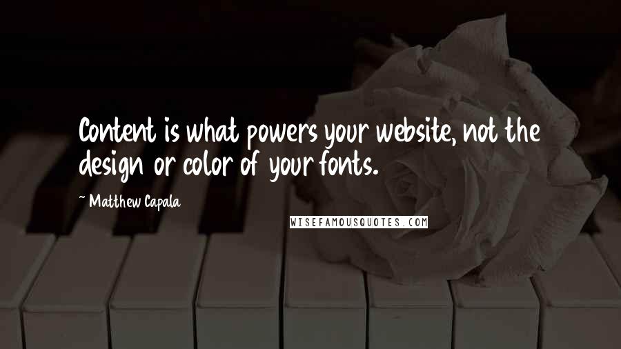 Matthew Capala Quotes: Content is what powers your website, not the design or color of your fonts.