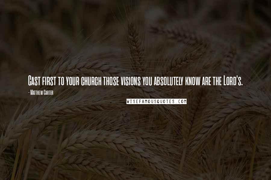 Matthew Carter Quotes: Cast first to your church those visions you absolutely know are the Lord's.