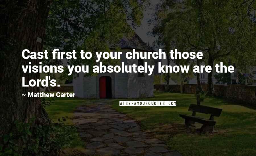 Matthew Carter Quotes: Cast first to your church those visions you absolutely know are the Lord's.