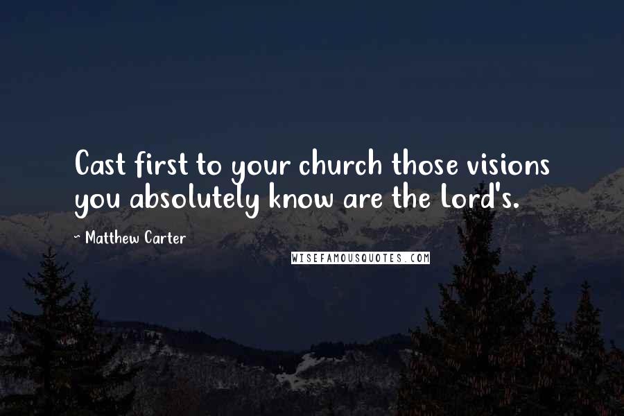 Matthew Carter Quotes: Cast first to your church those visions you absolutely know are the Lord's.