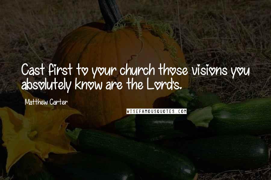 Matthew Carter Quotes: Cast first to your church those visions you absolutely know are the Lord's.