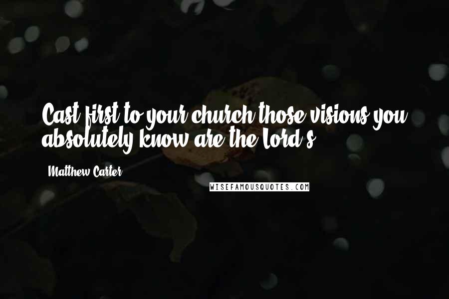 Matthew Carter Quotes: Cast first to your church those visions you absolutely know are the Lord's.