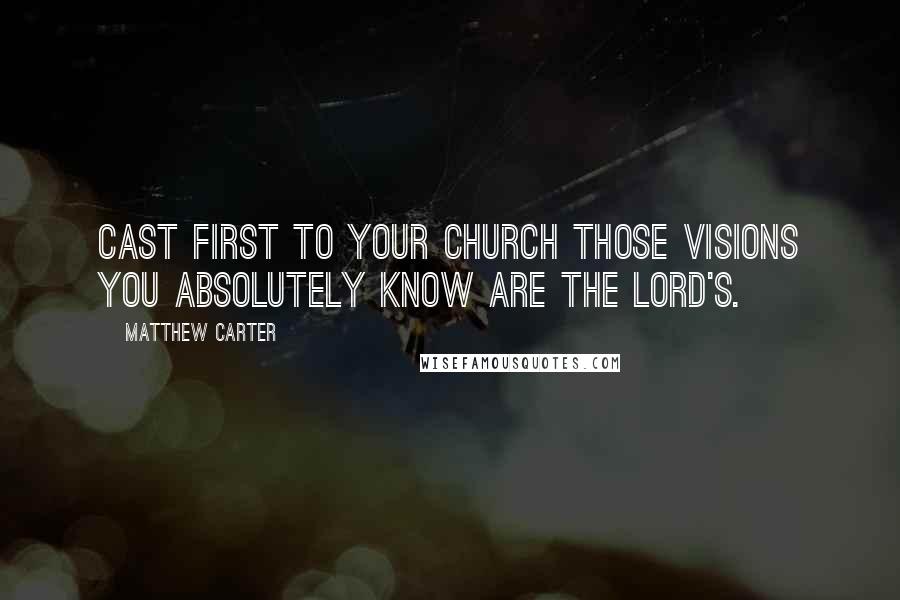 Matthew Carter Quotes: Cast first to your church those visions you absolutely know are the Lord's.