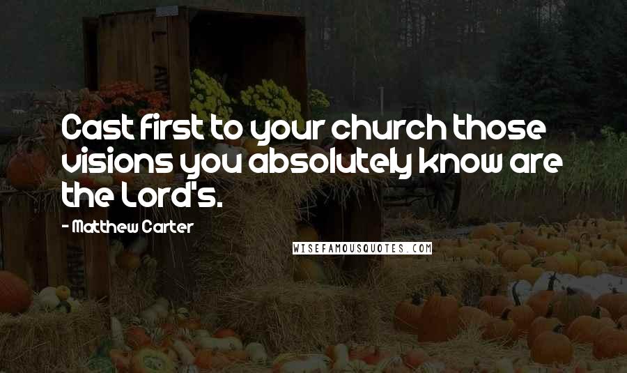 Matthew Carter Quotes: Cast first to your church those visions you absolutely know are the Lord's.