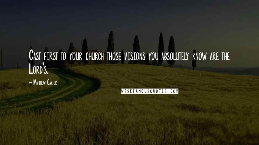 Matthew Carter Quotes: Cast first to your church those visions you absolutely know are the Lord's.