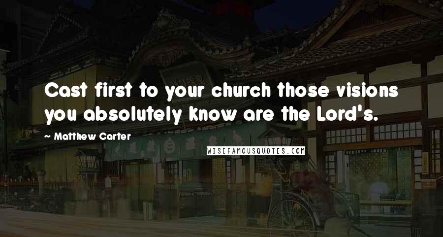 Matthew Carter Quotes: Cast first to your church those visions you absolutely know are the Lord's.
