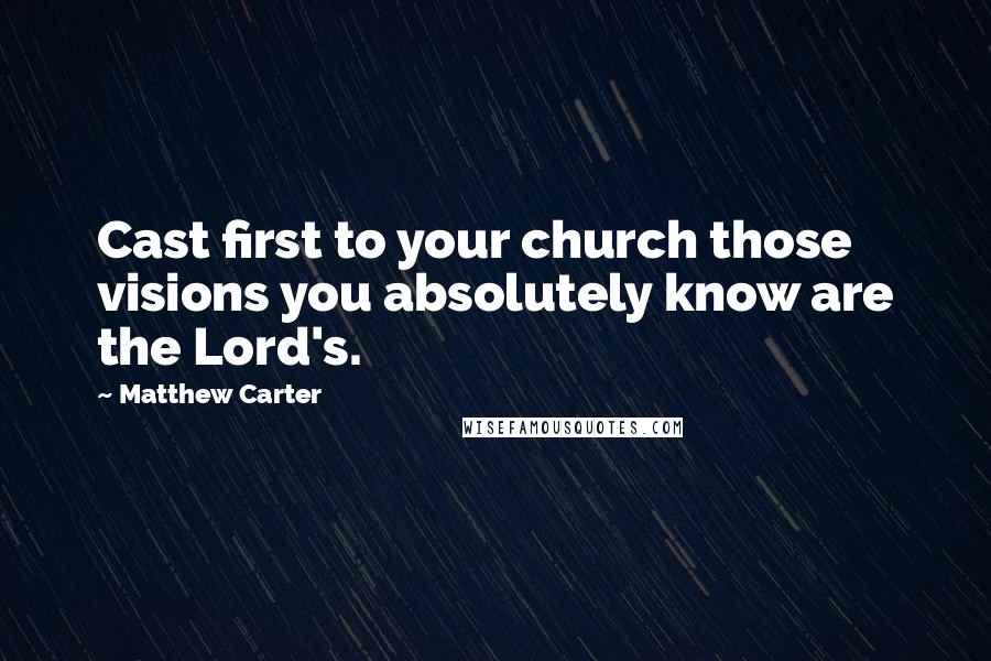 Matthew Carter Quotes: Cast first to your church those visions you absolutely know are the Lord's.