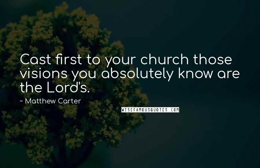 Matthew Carter Quotes: Cast first to your church those visions you absolutely know are the Lord's.