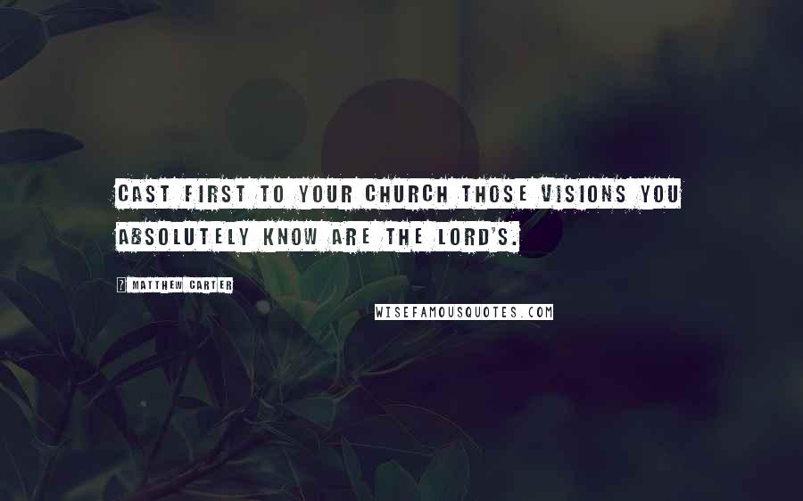 Matthew Carter Quotes: Cast first to your church those visions you absolutely know are the Lord's.