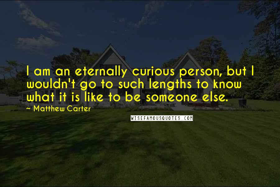 Matthew Carter Quotes: I am an eternally curious person, but I wouldn't go to such lengths to know what it is like to be someone else.