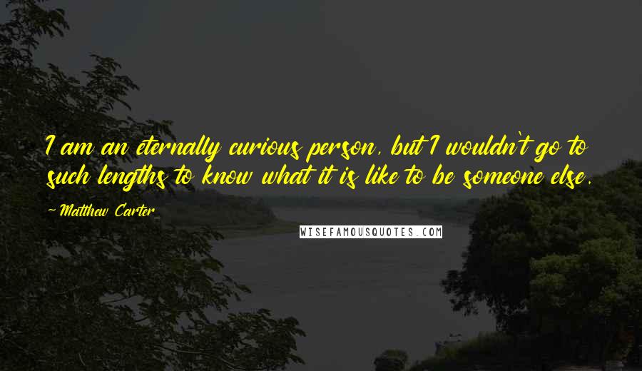 Matthew Carter Quotes: I am an eternally curious person, but I wouldn't go to such lengths to know what it is like to be someone else.