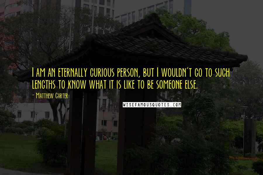 Matthew Carter Quotes: I am an eternally curious person, but I wouldn't go to such lengths to know what it is like to be someone else.